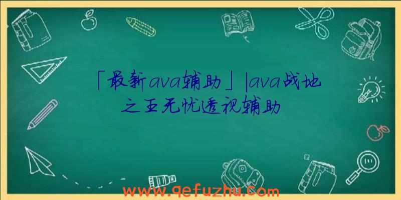 「最新ava辅助」|ava战地之王无忧透视辅助